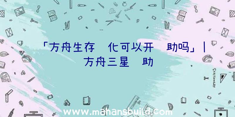 「方舟生存进化可以开辅助吗」|方舟三星辅助